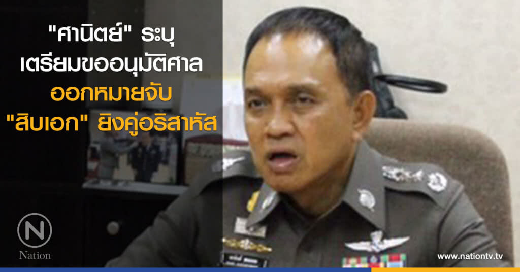 "ศานิตย์" ระบุ เตรียมขออนุมัติศาลออกหมายจับ "สิบเอก" ยิงคู่อริสาหัส