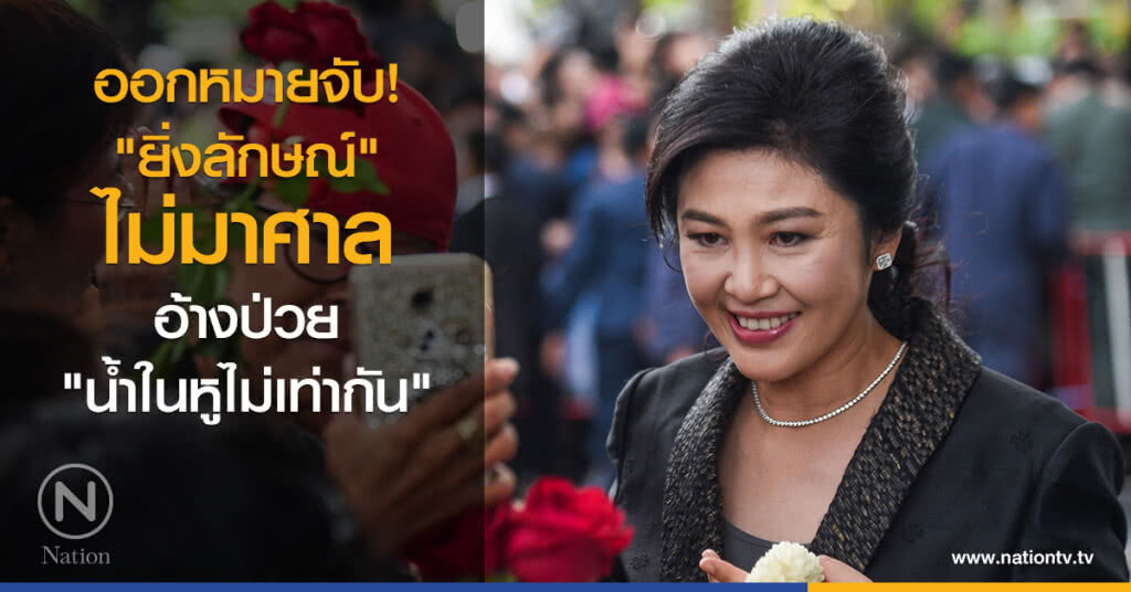 ออกหมายจับ "ยิ่งลักษณ์" ไม่มาศาล อ้างป่วย "น้ำในหูไม่เท่ากัน"