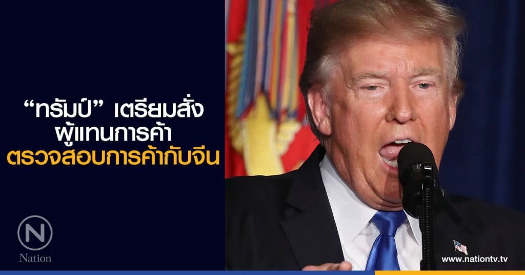 "ทรัมป์" เตรียมสั่งผู้แทนการค้าตรวจสอบการค้ากับจีน "ทรัมป์" เตรียมสั่งผู้แทนการค้าตรวจสอบการค้ากับจีน