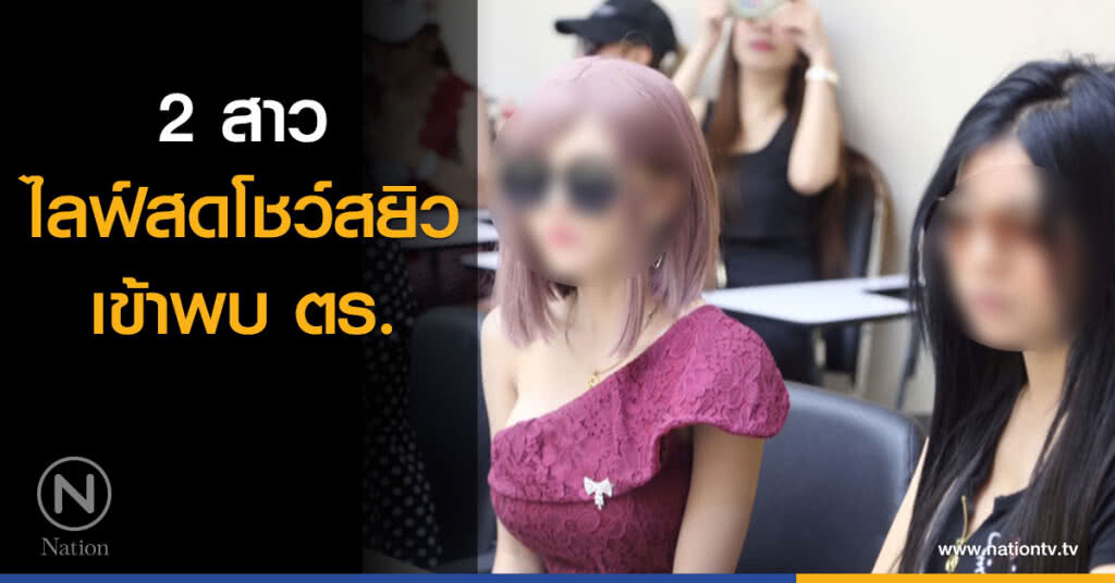 2 สาวไลฟ์สดโชว์สยิว เข้าพบ ตร.