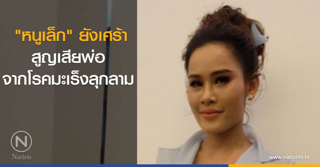 "หนูเล็ก" ยังเศร้า สูญเสียพ่อจากโรคมะเร็งลุกลาม