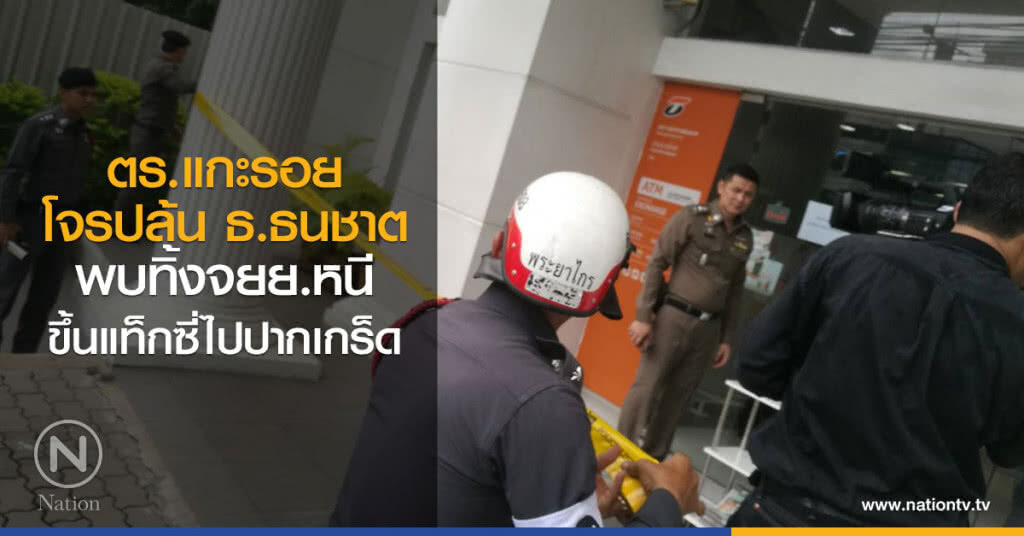 ตร.แกะรอย
โจรปล้น ธ.ธนชาต
พบทิ้งจยย.หนี
ขึ้นแท็กซี่ไปปากเกร็ด ตร.แกะรอย
โจรปล้น ธ.ธนชาต
พบทิ้งจยย.หนี
ขึ้นแท็กซี่ไปปากเกร็ด