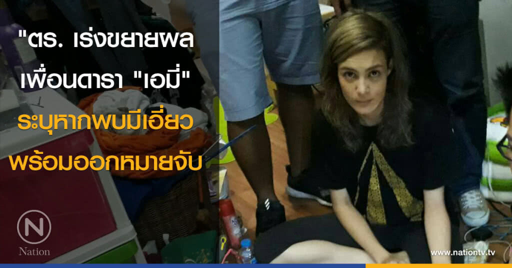 ตร. เร่งขยายผลเพื่อนดารา "เอมี่ อาเมเรีย" ระบุหากพบมีเอี่ยวพร้อมออกหมายจับ