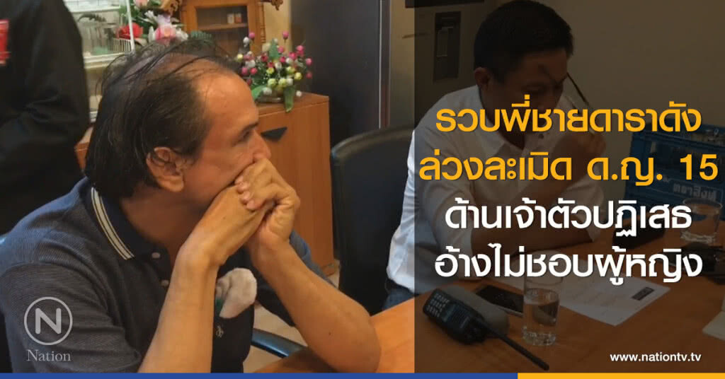 รวบพี่ชายดาราดัง
ล่วงละเมิด ด.ญ. 15
ด้านเจ้าตัวปฏิเสธ
อ้างไม่ชอบผู้หญิง