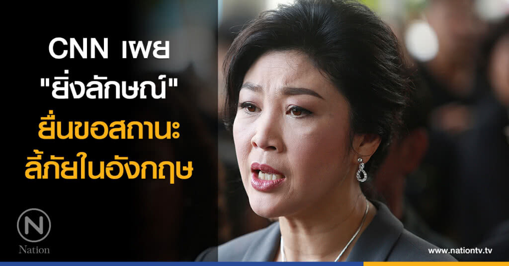 CNN เผย "ยิ่งลักษณ์" ยื่นขอสถานะลี้ภัยในอังกฤษ