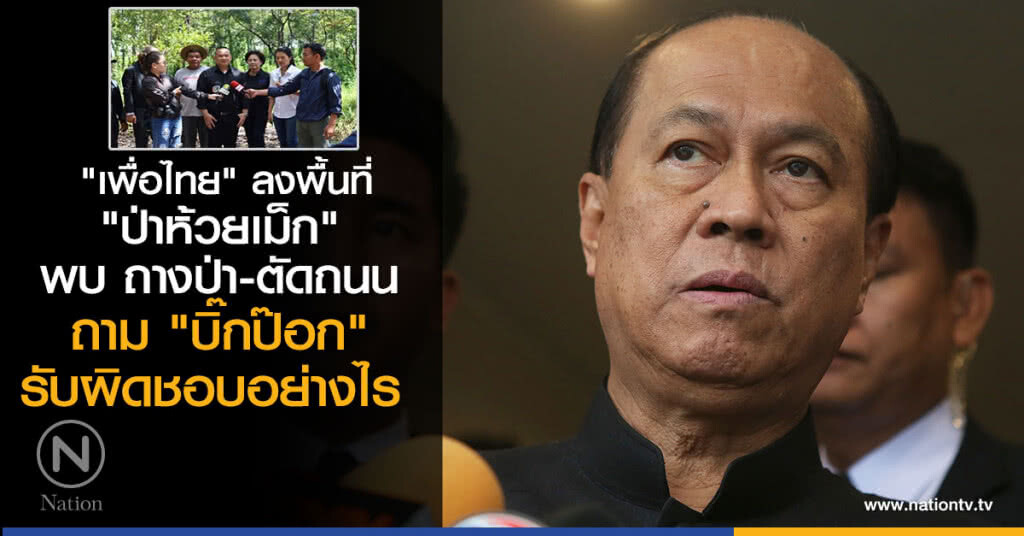 "เพื่อไทย" ลงพื้นที่ ป่าห้วยเม็ก พบ ถางป่า-ตัดถนน ถาม "พล.อ.อนุพงษ์" รับผิดชอบอย่างไร