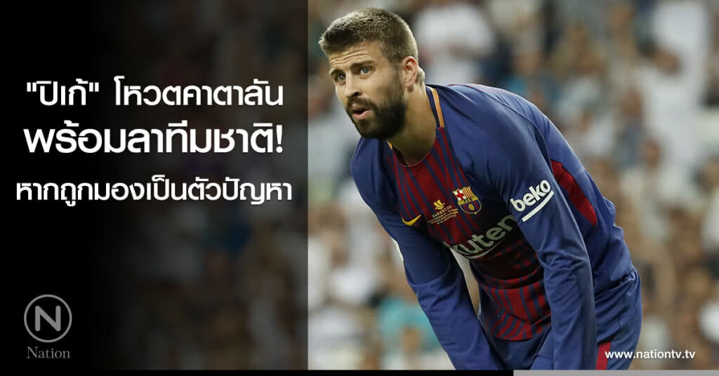 "ปิเก้" โหวตคาตาลัน-พร้อมลาทีมชาติหากถูกมองเป็นตัวปัญหา "ปิเก้" โหวตคาตาลัน-พร้อมลาทีมชาติหากถูกมองเป็นตัวปัญหา