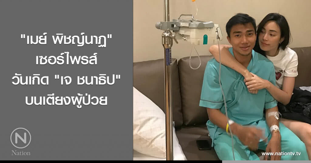 "เมย์ พิชญ์นาฏ" เซอร์ไพรส์วันเกิด "เจ ชนาธิป" บนเตียงผู้ป่วย