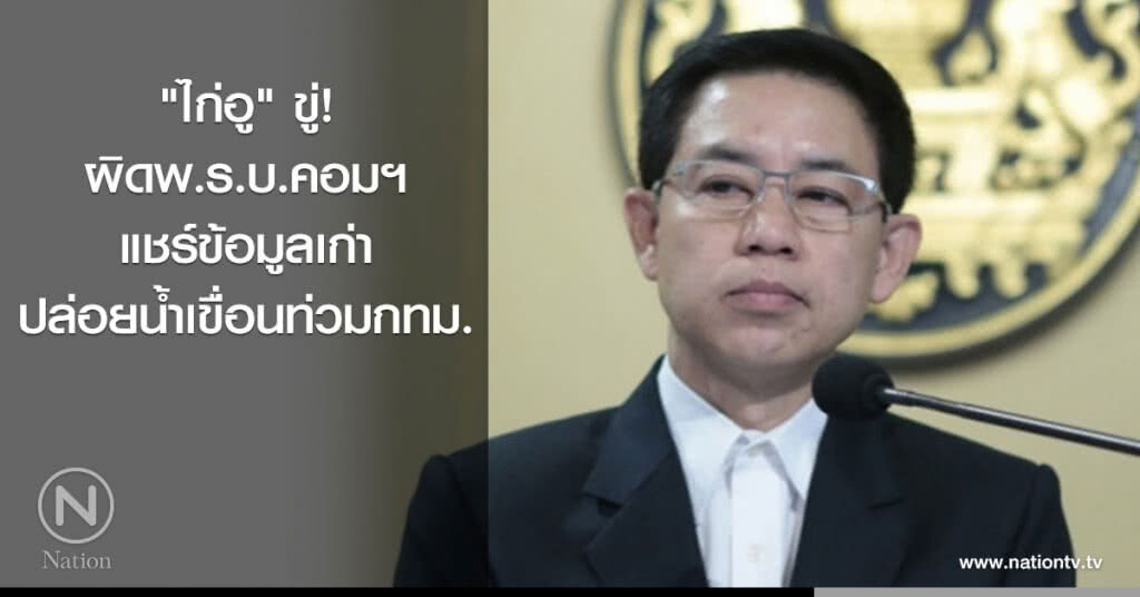 "ไก่อู" ขู่ผิดพ.ร.บ.คอมฯ แชร์ข้อมูลเก่าปล่อยน้ำเขื่อนท่วมกทม.