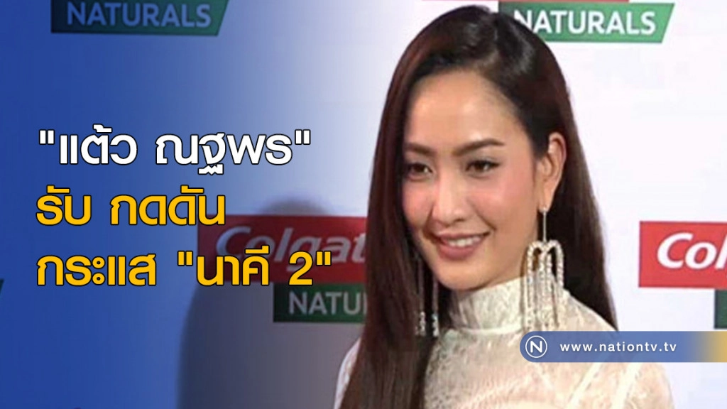"แต้ว ณฐพร" รับ กดดันกระแส "นาคี 2"