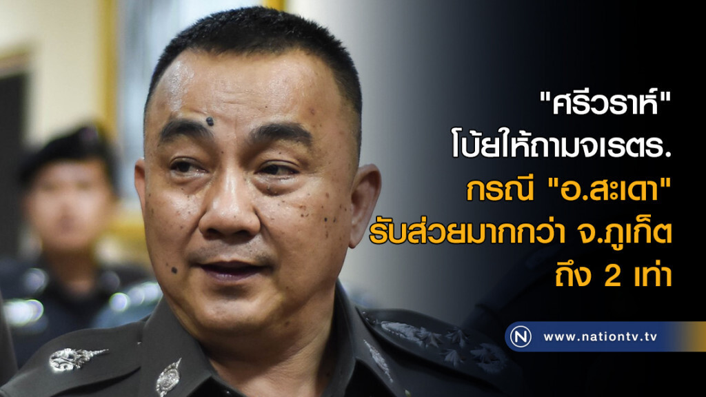 "ศรีวราห์" โบ้ยให้ถามจเรตำรวจ กรณี "อ.สะเดา" รับส่วยมากกว่า จ.ภูเก็ต ถึง 2 เท่า