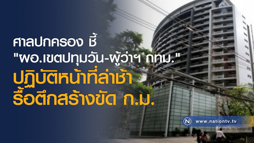ศาลปกครอง ชี้ "ผอ.เขตปทุมวัน-ผู้ว่าฯ กทม." ปฏิบัติหน้าที่ล่าช้ารื้อตึกสร้างขัด ก.ม.