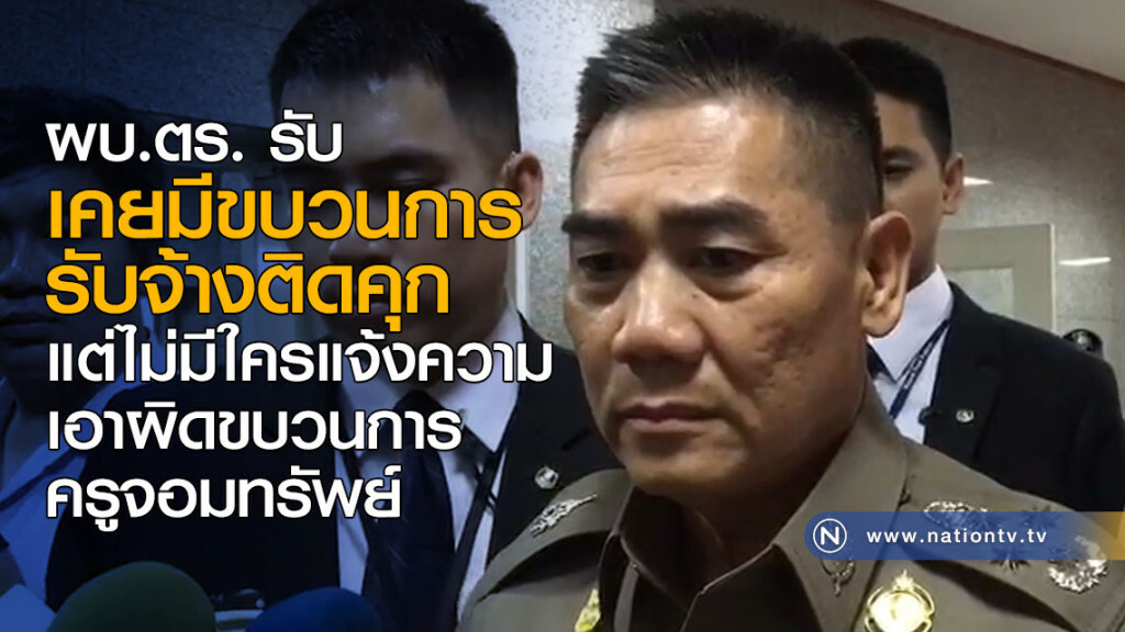 ผบ.ตร. รับ เคยมีขบวนการรับจ้างติดคุก แต่ไม่มีใครแจ้งความ เดินหน้าเอาผิดขบวนการครูจอมทรัพย์