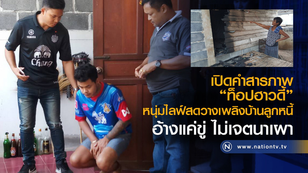เปิดคำสารภาพ
"ท็อปฮาวดี้"
หนุ่มไลฟ์สดวางเพลิงบ้านลูกหนี้
อ้างแค่ขู่ ไม่เจตนาเผา