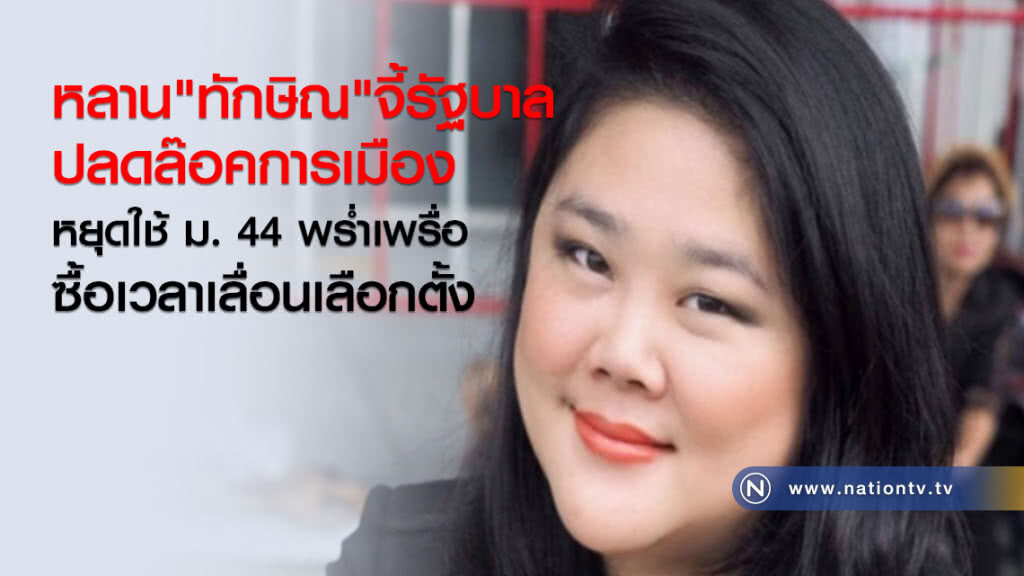 หลาน"ทักษิณ"จี้รัฐบาล
ปลดล๊อคการเมือง 
หยุดใช้ ม. 44 พร่ำเพรื่อ
ซื้อเวลาเลื่อนเลือกตั้ง