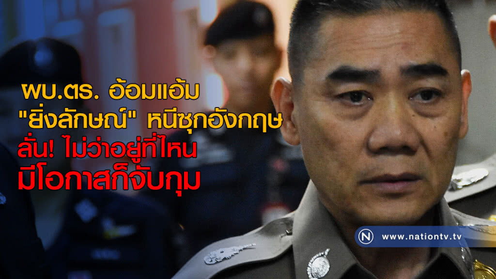 ผบ.ตร. อ้อมแอ้ม "ยิ่งลักษณ์" หนีซุกอังกฤษ ลั่น! ไม่ว่าอยู่ที่ไหนมีโอกาสก็จับกุม