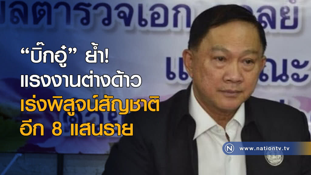 "บิ๊กอู๋" ย้ำ! แรงงานต่างด้าวเร่งพิสูจน์สัญชาติอีก 8 แสนราย