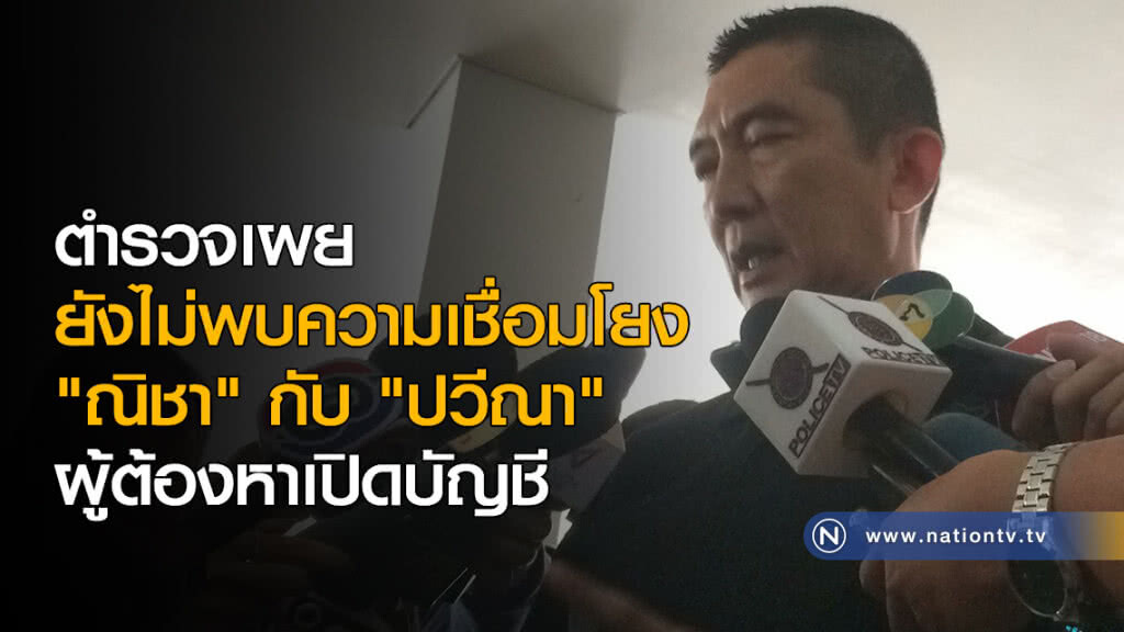 ตำรวจเผยยังไม่พบความเชื่อมโยง "ณิชา" กับ "ปวีณา" ผู้ต้องหาเปิดบัญชี