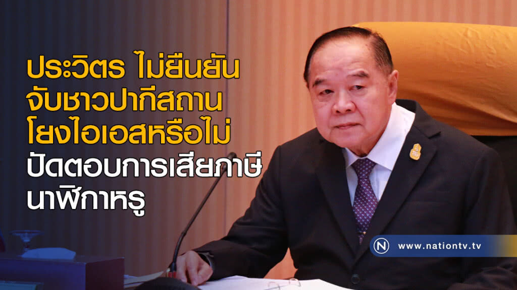 ประวิตร ไม่ยืนยันจับชาวปากีสถาน โยงไอเอสหรือไม่ ปัดตอบการเสียภาษีนาฬิกาหรู