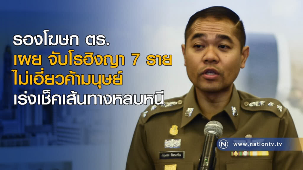 รองโฆษก ตร. เผย จับโรฮิงญา 7 ราย ไม่เอี่ยวค้ามนุษย์ เร่งเช็คเส้นทางหลบหนี