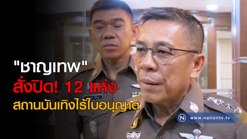 "ชาญเทพ" สั่งปิดสถานบันเทิงไร้ใบอนุญาต 12 แห่ง "ชาญเทพ" สั่งปิดสถานบันเทิงไร้ใบอนุญาต 12 แห่ง