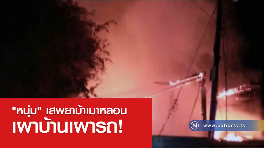 "หนุ่ม" เสพยาบ้าเมาหลอนเผาบ้านเผารถ