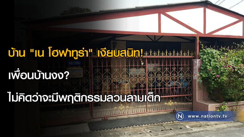 บ้าน "เน โฮฟาทูร่า" เงียบสนิท! เพื่อนบ้านงง?  ไม่คิดว่าจะมีพฤติกรรมลวนลามเด็ก