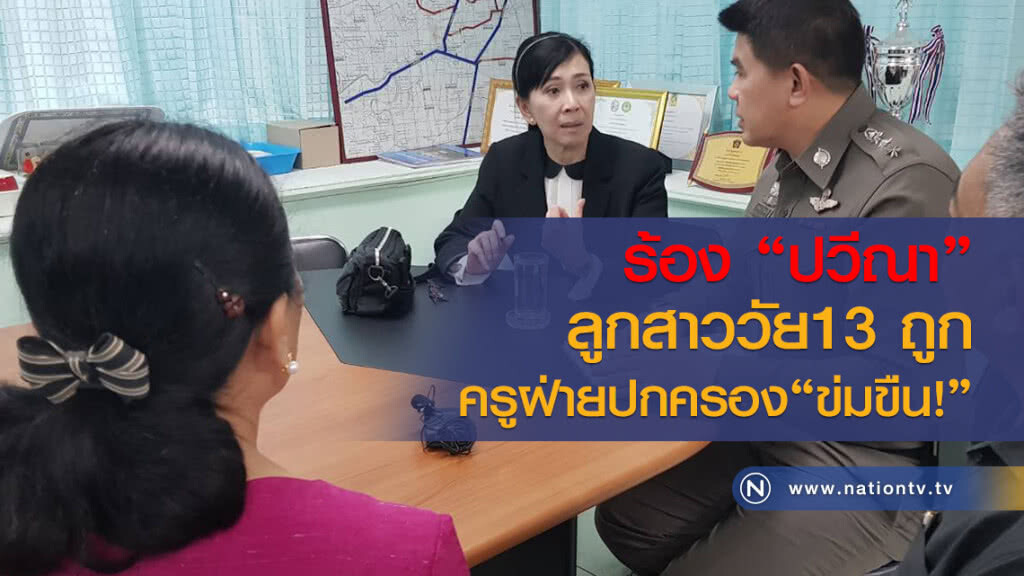 ร้อง "ปวีณา"
ลูกสาววัย13 ถูก
"ครู"ฝ่ายปกครอง ข่มขืน!