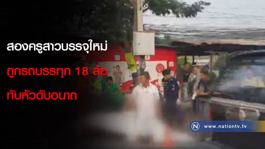 สองครูสาวบรรจุใหม่ถูกรถบรรทุก 18 ล้อทับหัวดับอนาถ