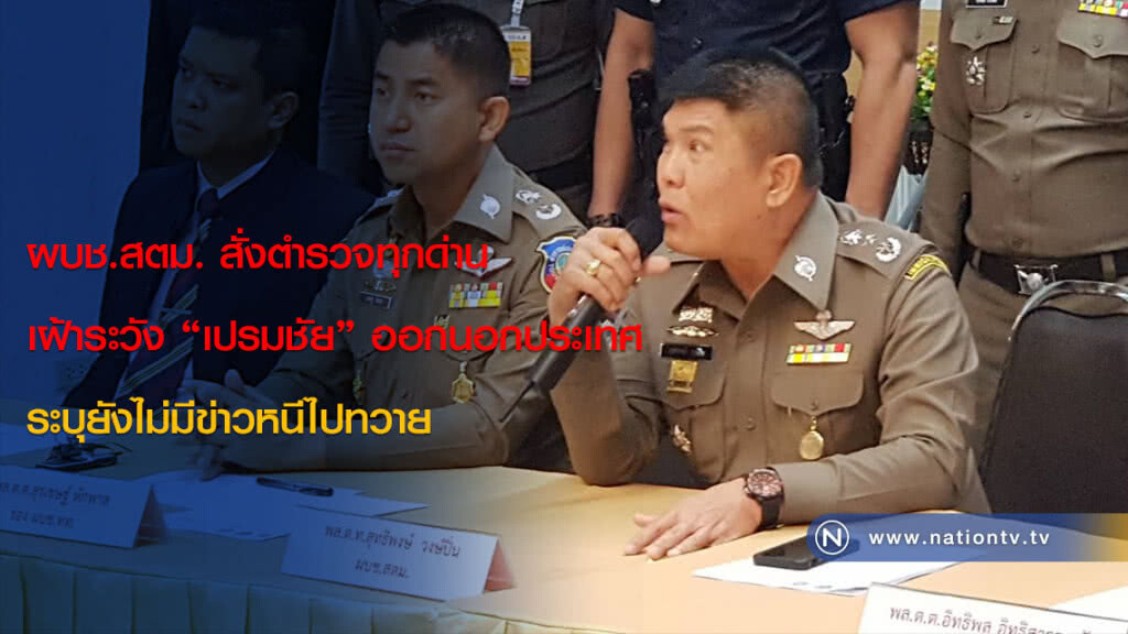 ผบช.สตม. สั่งตำรวจทุกด่านเฝ้าระวัง "เปรมชัย" ออกนอกประเทศ ระบุยังไม่มีข่าวหนีไปทวาย