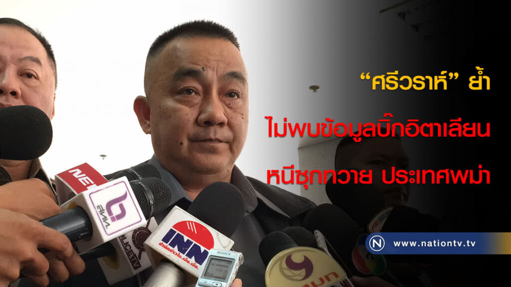 "ศรีวราห์" ย้ำ ไม่พบข้อมูลบิ๊กอิตาเลียน หนีซุกทวาย ประเทศพม่า "ศรีวราห์" ย้ำ ไม่พบข้อมูลบิ๊กอิตาเลียน หนีซุกทวาย ประเทศพม่า