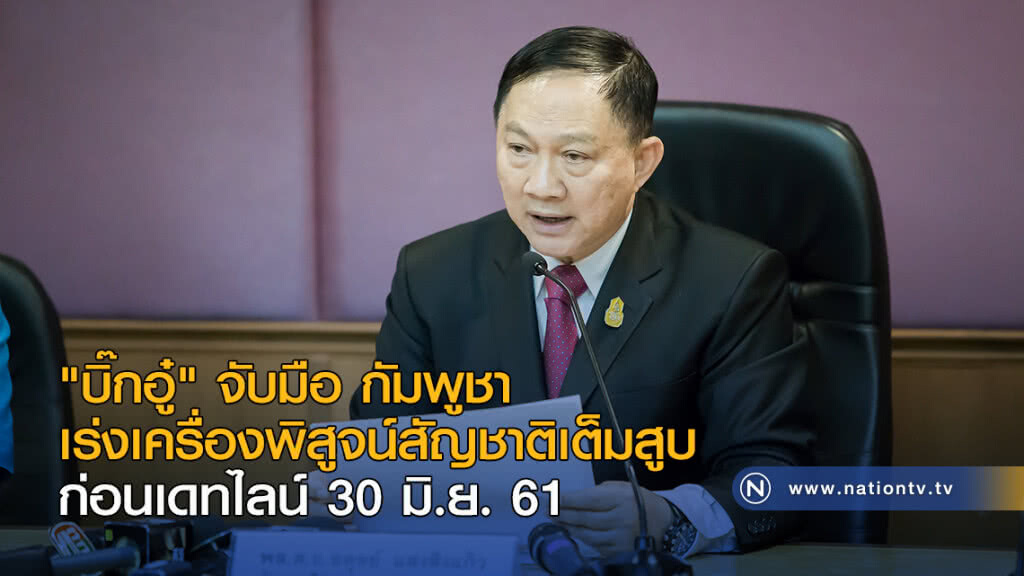 "บิ๊กอู๋" จับมือ กัมพูชา เร่งเครื่องพิสูจน์สัญชาติเต็มสูบก่อนเดทไลน์ 30 มิ.ย.