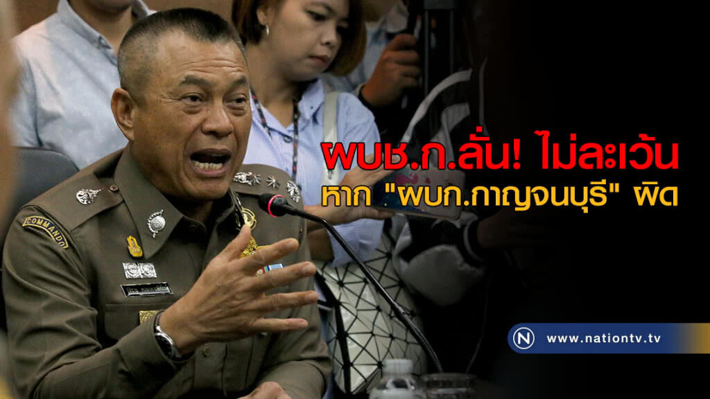 ผบช.ก.ลั่น! ไม่ละเว้น หาก "ผบก.กาญจนบุรี" ผิด ผบช.ก.ลั่น! ไม่ละเว้น หาก "ผบก.กาญจนบุรี" ผิด