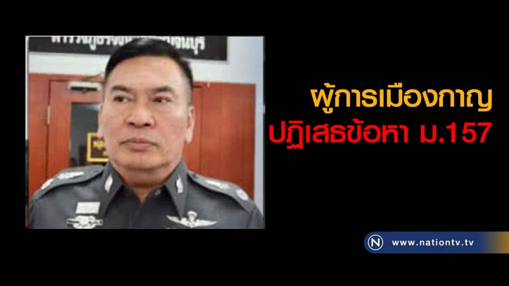 ผู้การเมืองกาญ ปฏิเสธข้อหา ม.157 ผู้การเมืองกาญ ปฏิเสธข้อหา ม.157