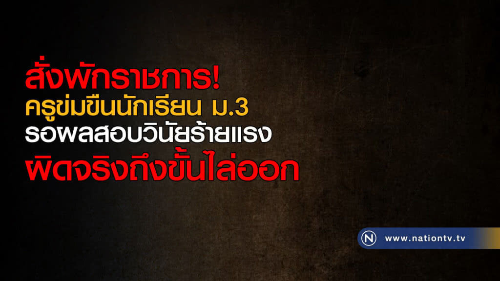สั่งพักราชการ! ครูข่มขืนนักเรียน ม.3 รอผลสอบวินัยร้ายแรง ผิดจริงถึงขั้นไล่ออก