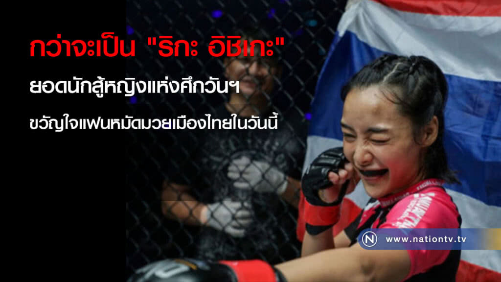 กว่าจะเป็น "ริกะ อิชิเกะ"
ยอดนักสู้หญิงแห่งศึกวันฯ
ขวัญใจแฟนหมัดมวยเมืองไทยในวันนี้