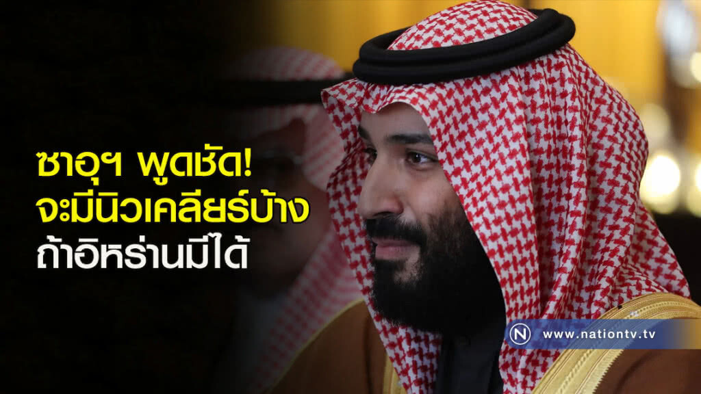 ซาอุฯ พูดชัดจะมีนิวเคลียร์บ้าง ถ้าอิหร่านมีได้