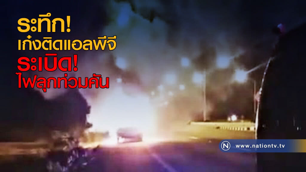 ระทึก! เก๋งติดแอลพีจีระเบิด ไฟลุกท่วมคัน