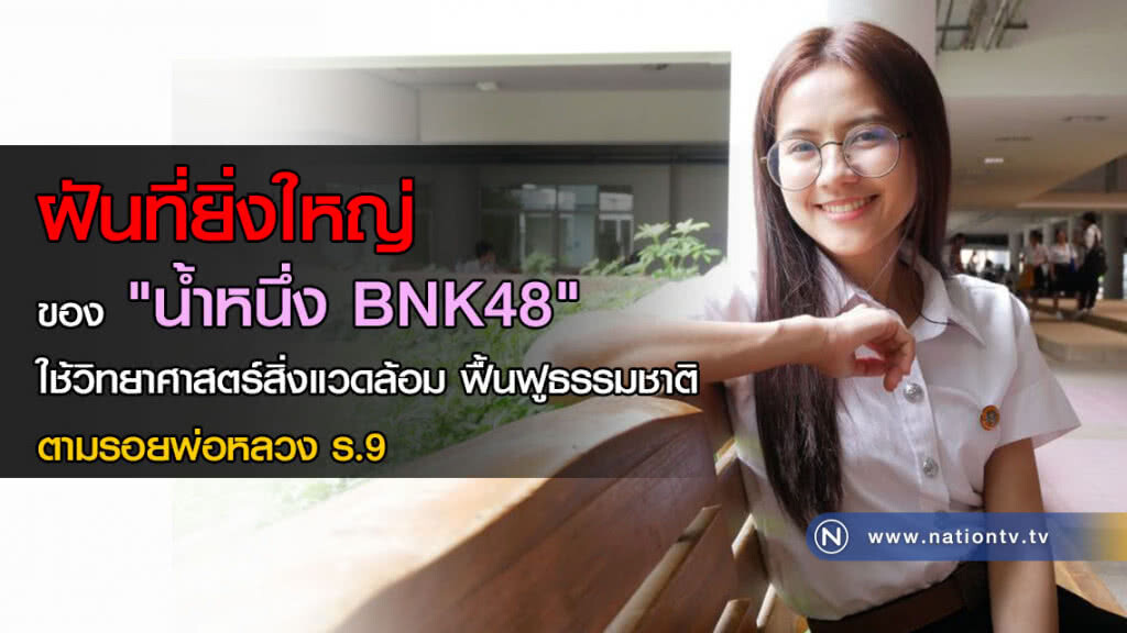 ฝันที่ยิ่งใหญ่ ของ "น้ำหนึ่งBNK48" ใช้วิทยาศาสตร์สิ่งแวดล้อม ฟื้นฟูธรรมชาติ ตามรอยพ่อหลวง ร.9