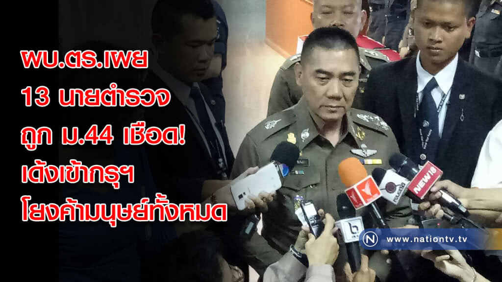 ผบ.ตร.เผย 13 นายตำรวจถูก ม.44 เชือด! เด้งเข้ากรุฯ โยงค้ามนุษย์ทั้งหมด
