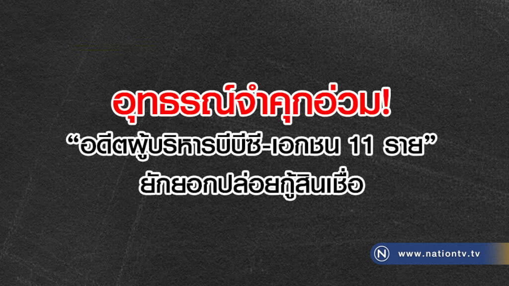 อุทธรณ์จำคุกอ่วม
"อดีตผู้บริหารบีบีซี-เอกชน 11 ราย"
ยักยอกปล่อยกู้สินเชื่อ