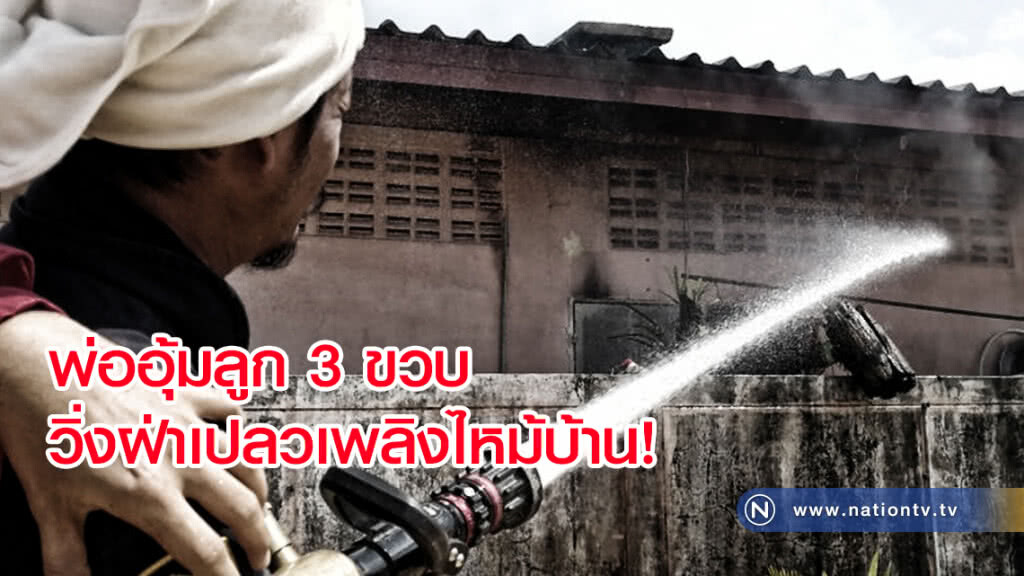 พ่ออุ้มลูก 3 ขวบ วิ่งฝ่าเปลวเพลิงไหม้บ้าน คาดต้นเหตุแก๊สรั่ว