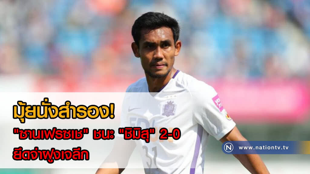 มุ้ยนั่งสำรอง! "ซานเฟรซเช" ชนะ "ชิมิสุ" 2-0 ยึดจ่าฝูงเจลีก มุ้ยนั่งสำรอง! "ซานเฟรซเช" ชนะ "ชิมิสุ" 2-0 ยึดจ่าฝูงเจลีก
