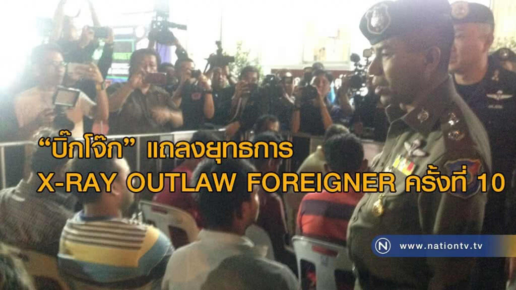"บิ๊กโจ๊ก" แถลงยุทธการ X-RAY OUTLAW FOREIGNER ครั้งที่ 10
