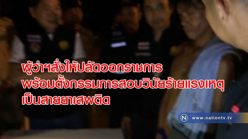 ผู้ว่าฯสั่งให้ปลัดออกราชการพร้อมตั้งกรรมการสอบวินัยร้ายแรงเหตุเป็นสายยาเสพติด