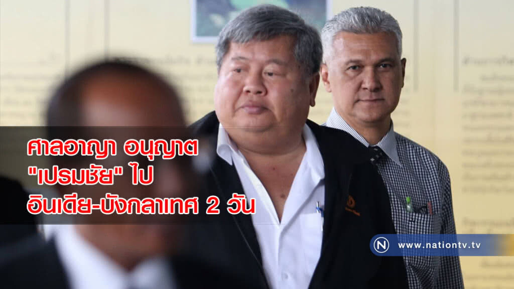 ศาลอาญา อนุญาต "เปรมชัย" ไปอินเดีย-บังกลาเทศ 2 วัน