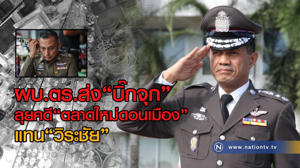 ผบ.ตร.ส่ง "บิ๊กจุก" ลุยคดี "ตลาดใหม่ดอนเมือง" แทน "วิระชัย ทรงเมตตา"