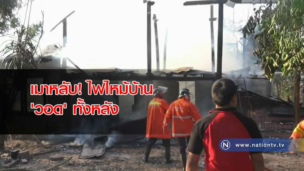 เมาหลับ! ไฟไหม้บ้าน 'วอด' ทั้งหลัง เสียหาย 8 แสนบาท