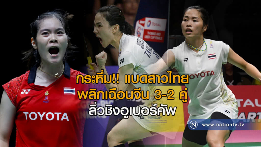 กระหึ่ม!! แบดสาวไทย พลิกเฉือนจีน 3-2 คู่ ลิ่วชิงอูเบอร์คัพ