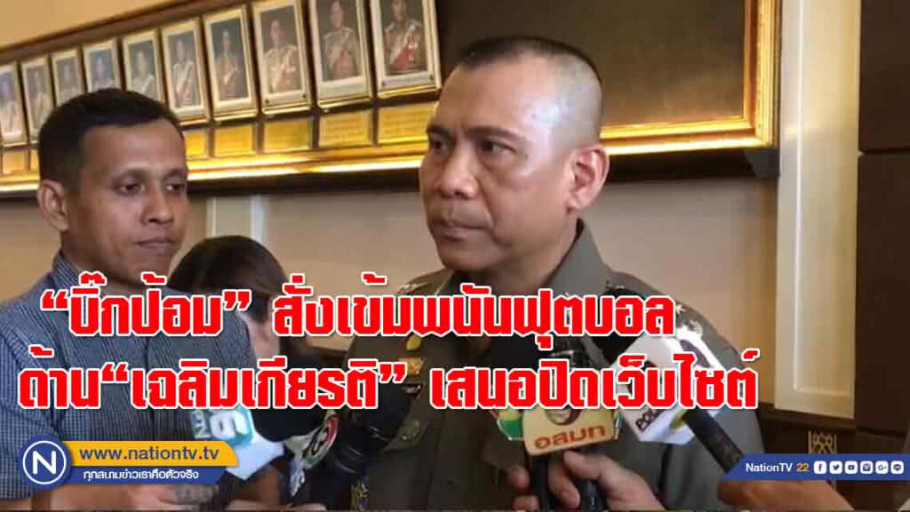 " บิ๊กป้อม" สั่งเข้มพนันฟุตบอล-ทวงหนี้โหด ด้าน "เฉลิมเกียรติ" เสนอปิดเว็บไซต์